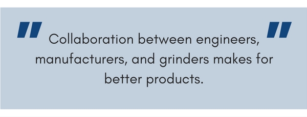 Collaboration between engineers, manufacturers, and grinders makes for better products.